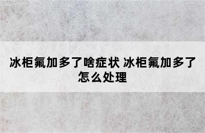 冰柜氟加多了啥症状 冰柜氟加多了怎么处理